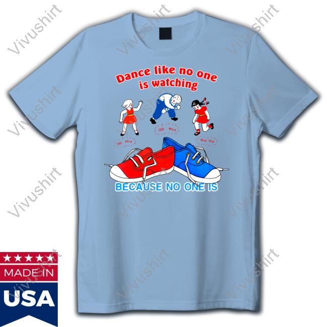 Dance Like No One Is Watching Because No One Is Tee Shirts That Go Hard
