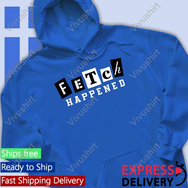 Fetch Happened T Shirt Fetch Happened Tee Shirt