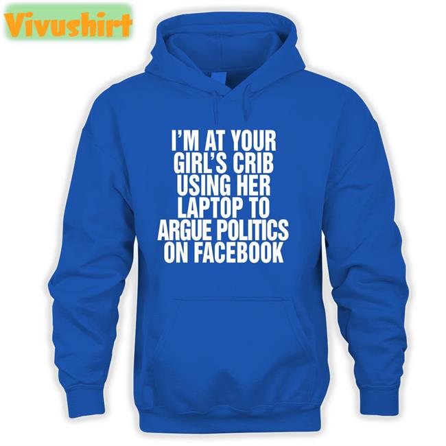 I’m At Your Girl’s Crib Using Her Laptop To Argue Politics On Facebook Tee Shirtsthtgohard