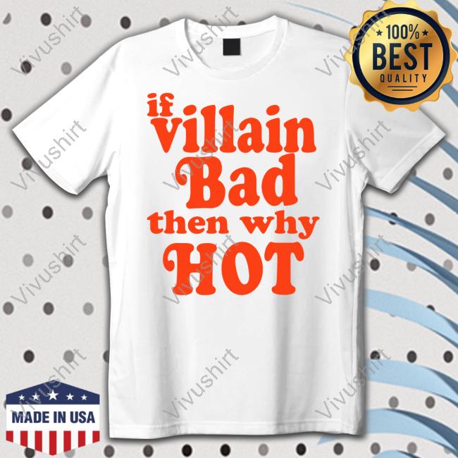 If Villain Bad Then Why Hot New Shirt