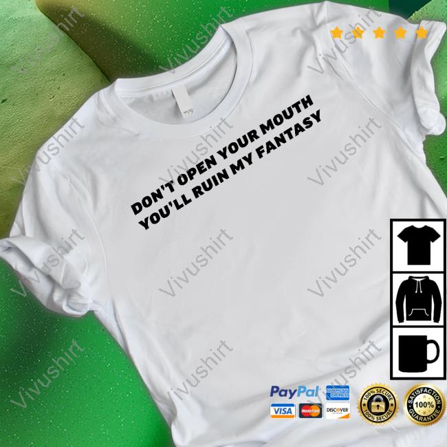 Don't Open Your Mouth You'll Ruin My Fantasy T Shirt
