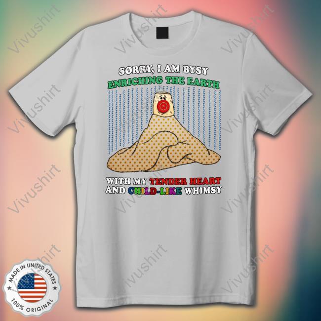 Sorry I'm Busy Enriching The Earth With My Tender Heart And Child-Like Whimsy Long Sleeve T Shirt