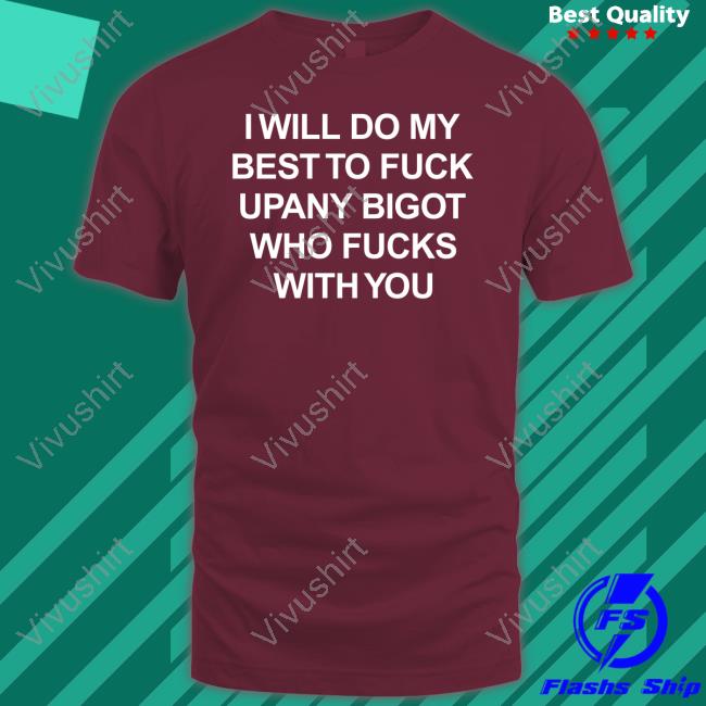 I Will Do My Best To Fuck Upany Bigot Who Fucks With You Tee Shirts