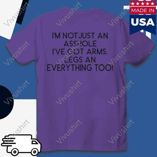 I'm Not Just An Asshole I've Got Arms Legs An Everything Too Shirt