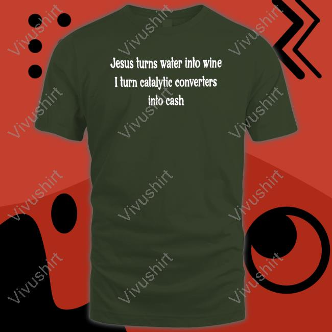 Shirts That Go Hard Jesus Turns Water Into Wine I Turn Catalytic Converters Into Cash Shirt