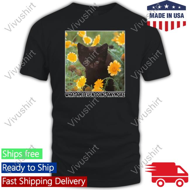 What Am I Even Doing Anymore Shirts