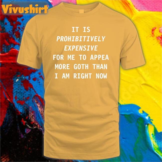 It Is Prohibitively Expensive For Me To Appear More Goth Than I Am Right Now Tee Shirt