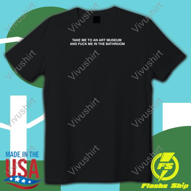 Grainsupplyco Store Take Me To An Art Museum And Fuck Me In The Bathroom Unisex T Shirt Shirts That Go Hard