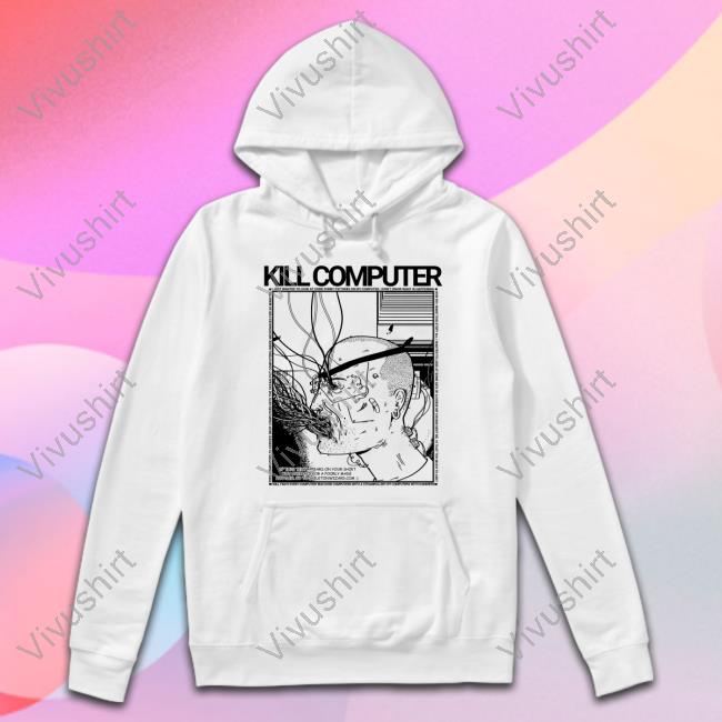 Kill Computer Shirt Kill Computer Hoodie
