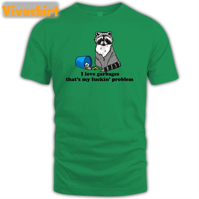 Shirts That Go Hard I Love Garbages That's My Fuckin' Problem T Shirt I Love Garbages That's My Fuckin' Problem Shirt