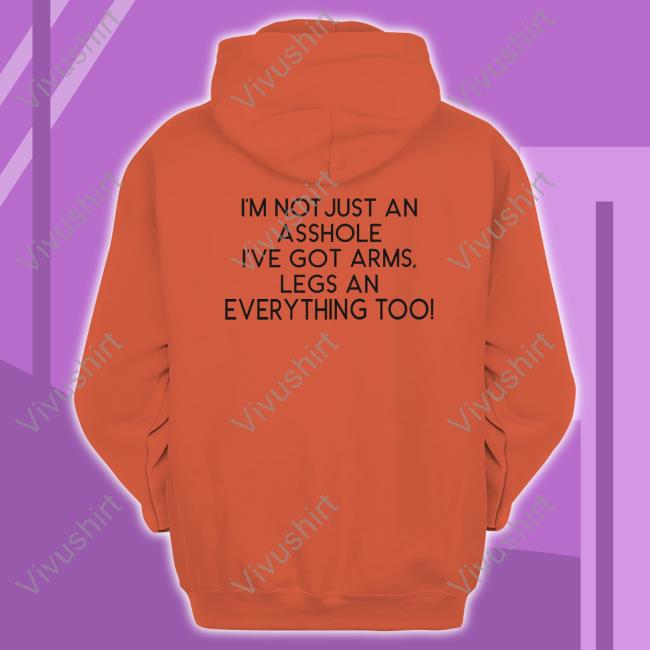 I'm Not Just An Asshole I've Got Arms Legs T Shirt I'm Not Just An Asshole I've Got Arms Legs An Everything Too New Shirt