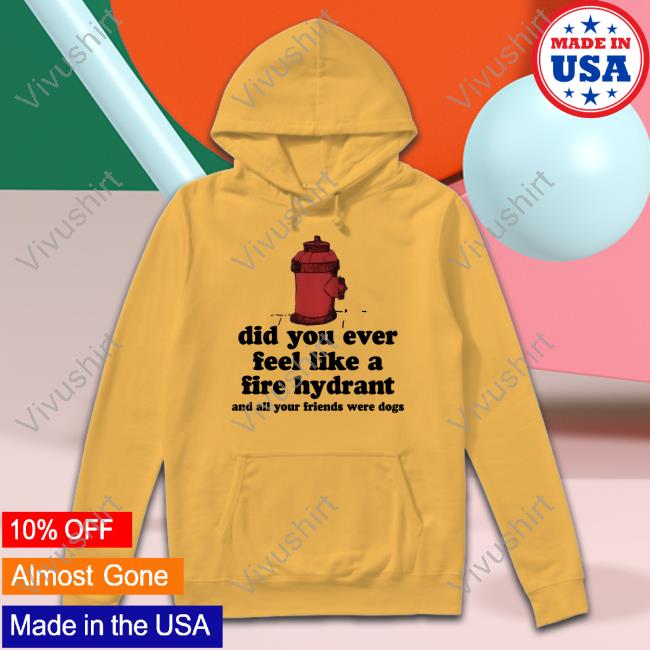 Did You Ever Feel Like A Fire Hydrant And All Your Friends Were Dogs Shirt