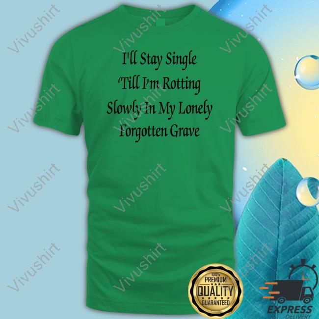 Shirts That Go Hard I'll Stay Single 'Till I'm Rotting Slowly In My Lonely Forgotten Grave Shirt Shirtsthtgohard