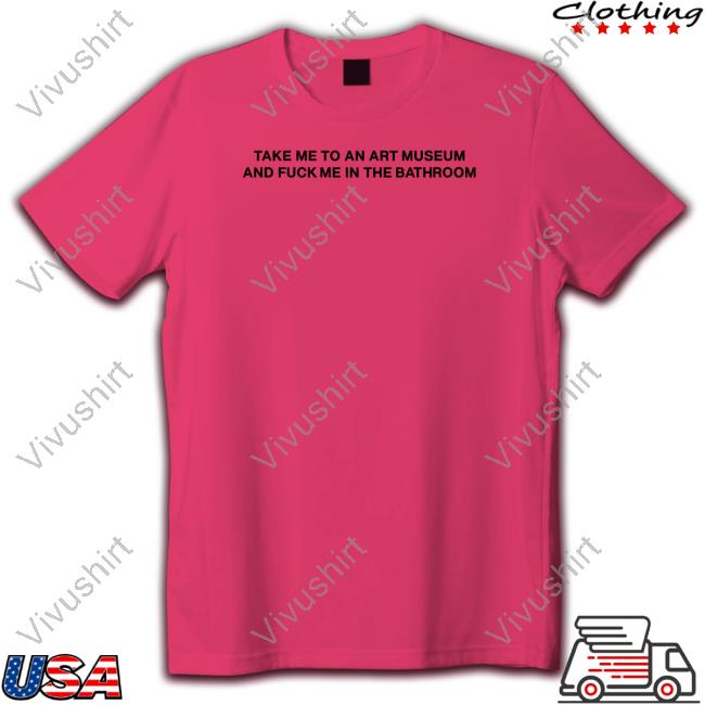 Take Me To An Art Museum And Fuck Me In The Bathroom Shirt Take Me To An Art Museum And Fuck Me In The Bathroom Long Sleeve Tee