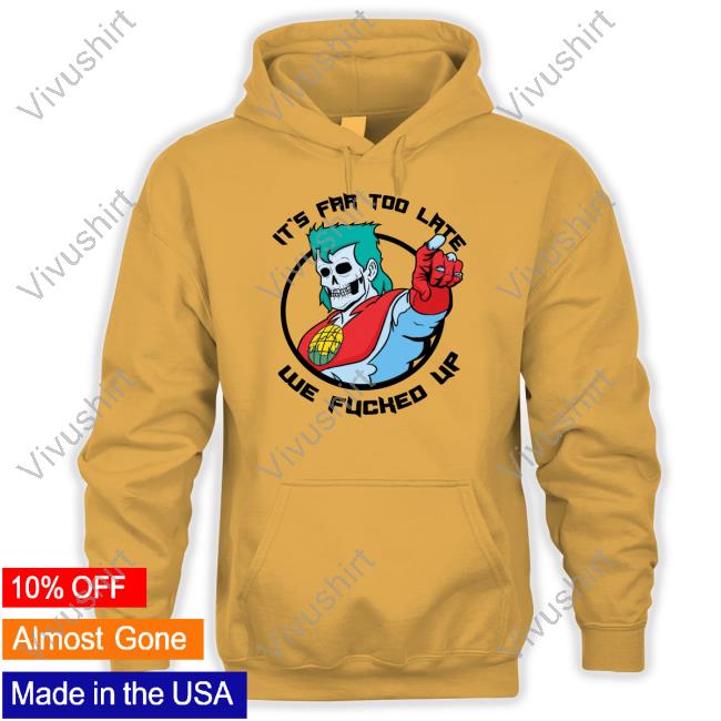 Syd Steyerhart It's Far Too Late We Fucked Up T Shirt Sydsteyerhart
