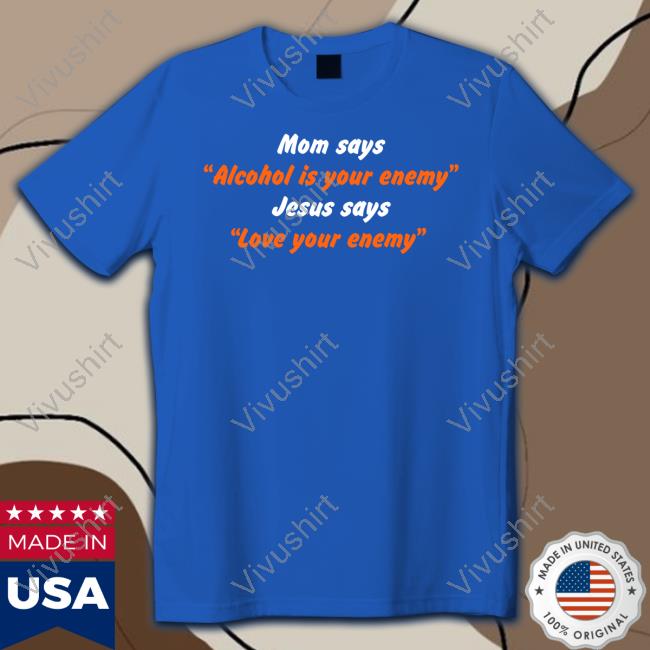 Mom Says Alcohol Is Your Enemy Jesus Says Love Your Enemy Tees Shirts That Go Hard