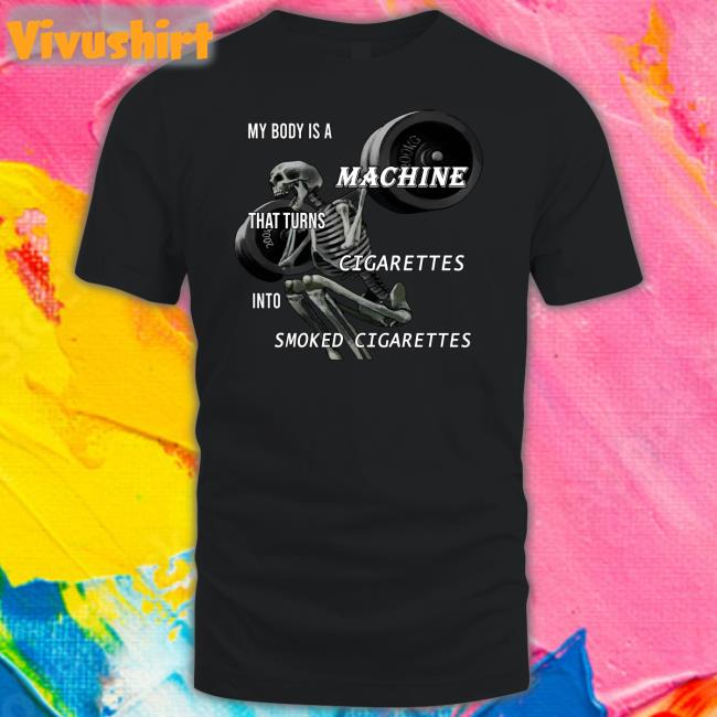 My Body Is A Machine That Turns Cigarettes Into Smoked Cigarettes Shirt Shirts That Go Hard