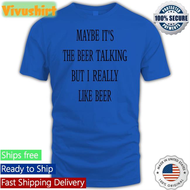 Shirtsthtgohard Maybe It's The Beer Talking But I Really Like Beer Shirt