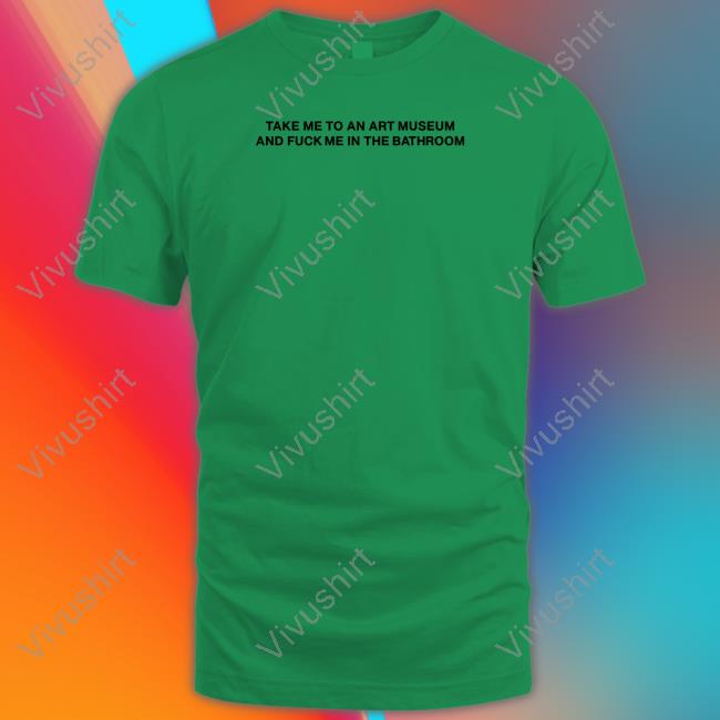 Take Me To An Art Museum And Fuck Me In The Bathroom Shirt Take Me To An Art Museum And Fuck Me In The Bathroom Shirts