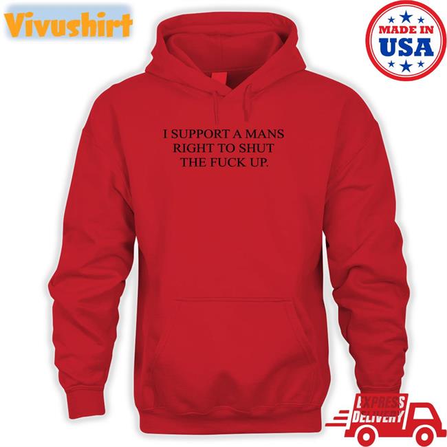 I Support A Mans Right To Shut The Fuck Up Sweatshirt I Support A Mans Right To Shut The Fuck Up Hoodie