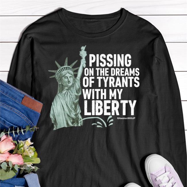 Pissing On The Dreams Of Tyrants With My Liberty Shirt Jp Sears Awakenwithjp Store