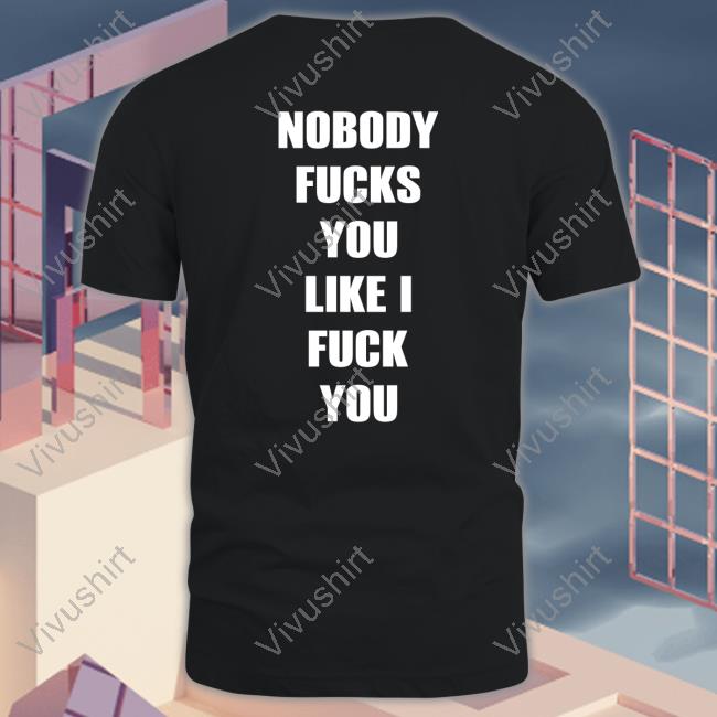 Nobody Fucks You Like I Fuck You T Shirts Shirtsthtgohard