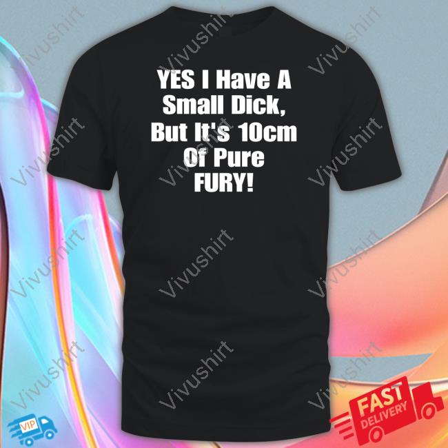 Yes I Have A Small Dick But It's 10Cm Of Pure Fury Tee Shirt