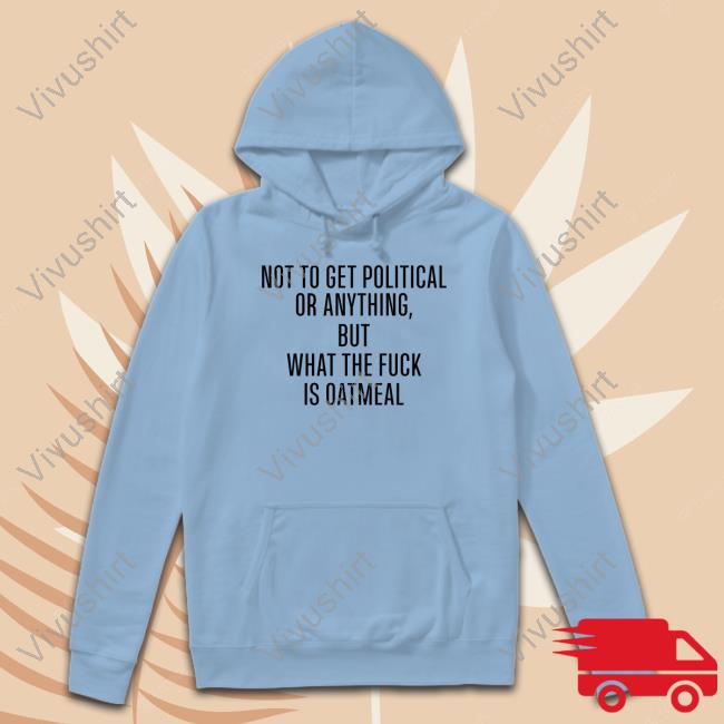 Ruleece Not To Get Political Or Anything But What The Fuck Is Oatmeal New Shirt