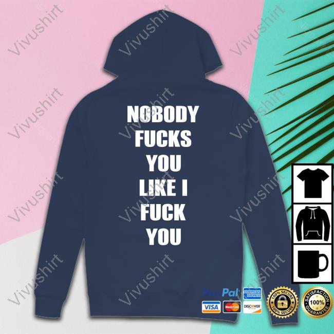 Nobody Fucks You Like I Fuck You Tee Shirtsthtgohard Shirts That Go Hard Nobody Fucks You Like I Fuck You Shirt