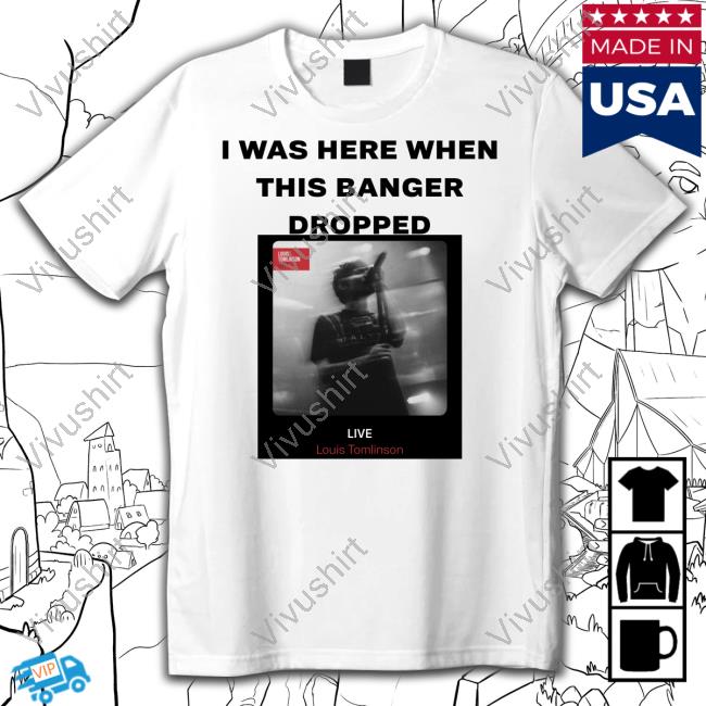 I Was Here When This Banger Dropped Louis Tomlinson Live New Shirt