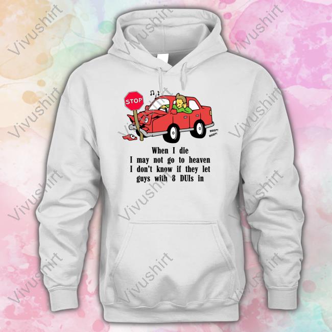 Shirtsthtgohard When I Die I May Not Go To Heaven I Don't Know If They Let Guys With 8 Duis In Long Sleeve T Shirt