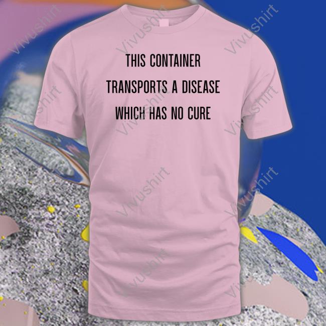 This Container Transports A Disease Which Has No Cure Shirt This Container Transports A Disease Which Has No Cure Long Sleeve T Shirt