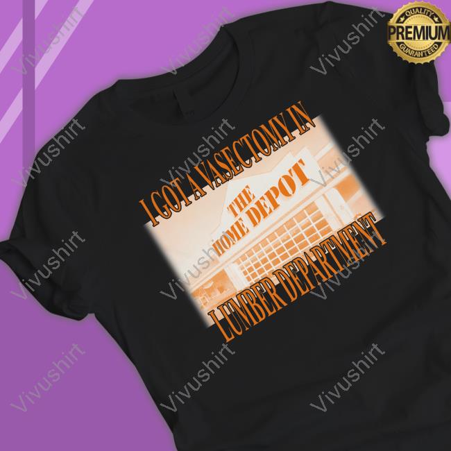 I Got A Vasectomy In The Home Depot Lumber Department Tee