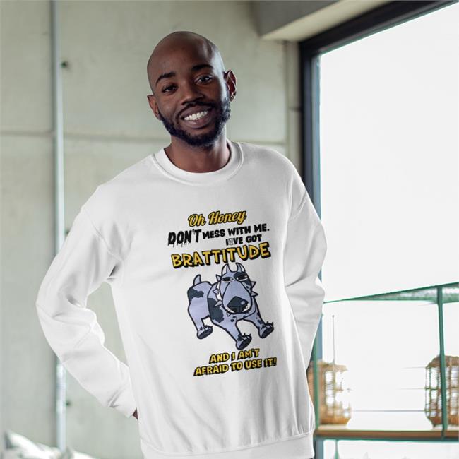 Oh Honey Don't Mess With Me I've Got Brattitude And I Am't Afraid To Use It Shirt