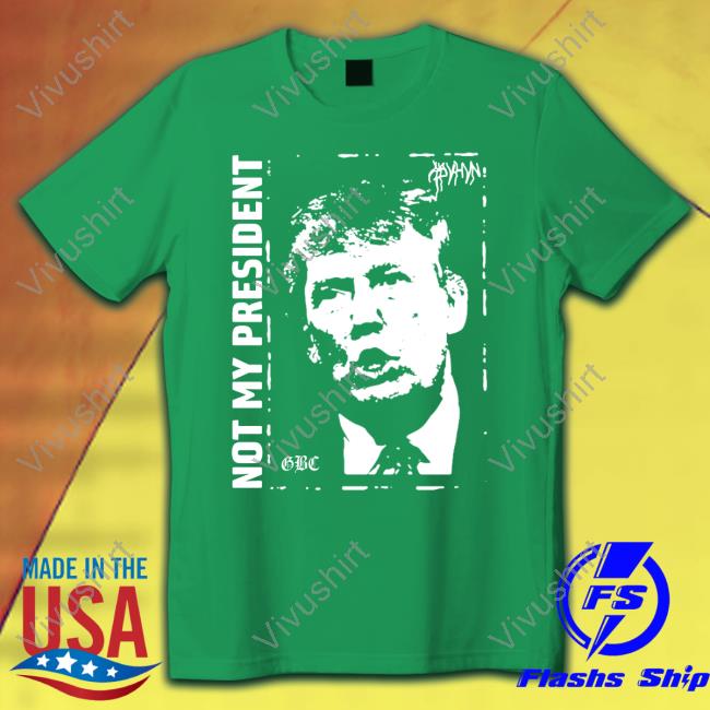 Donald Trump Not My President Gbc Shirt Trump Not My President Gbc Tee Shirt