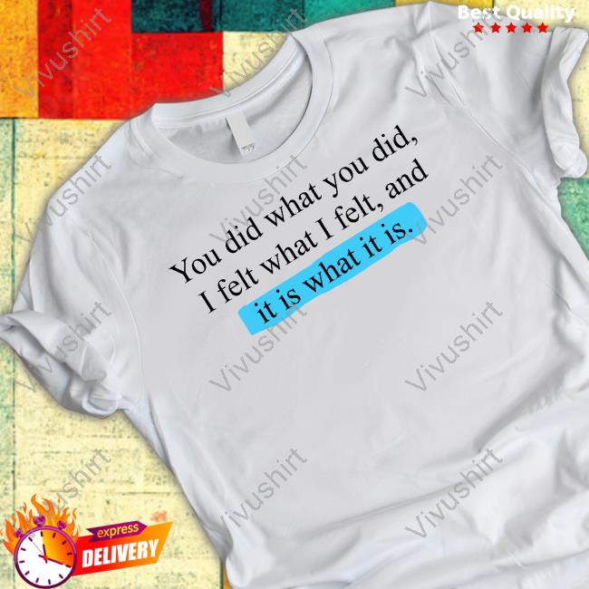 You Did What You Did I Felt What I Felt And It Is What It Is Official Shirt