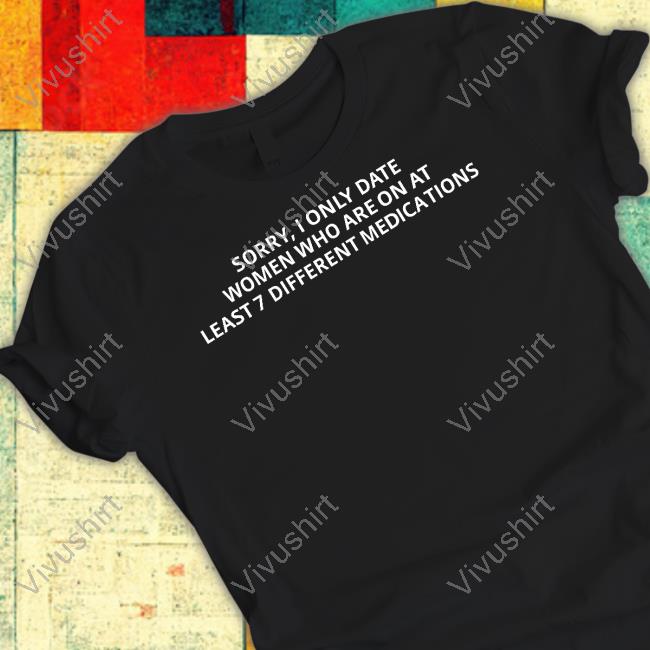 Unprofessionalapparel Sorry, I Only Date Women Who Are On At Least 7 Different Medications T Shirt