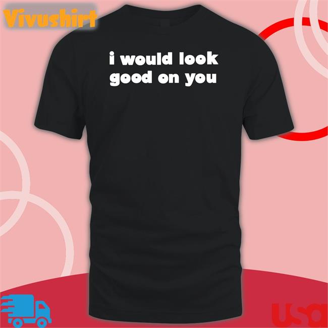Omighty I Would Look Good On You T Shirt