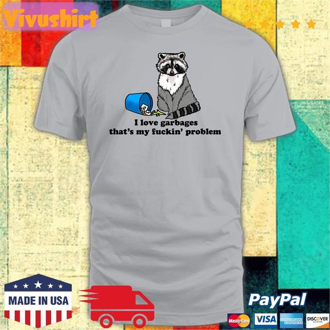 Shirts That Go Hard I Love Garbages That's My Fuckin' Problem T Shirt Shirts That Go Hard I Love Garbages That's My Fuckin' Problem Shirts