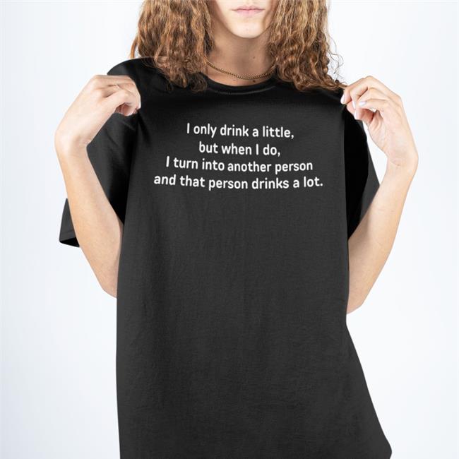 I Only Drink A Little But When I Do I Turn Into Another Person Hoodie Good Shirts