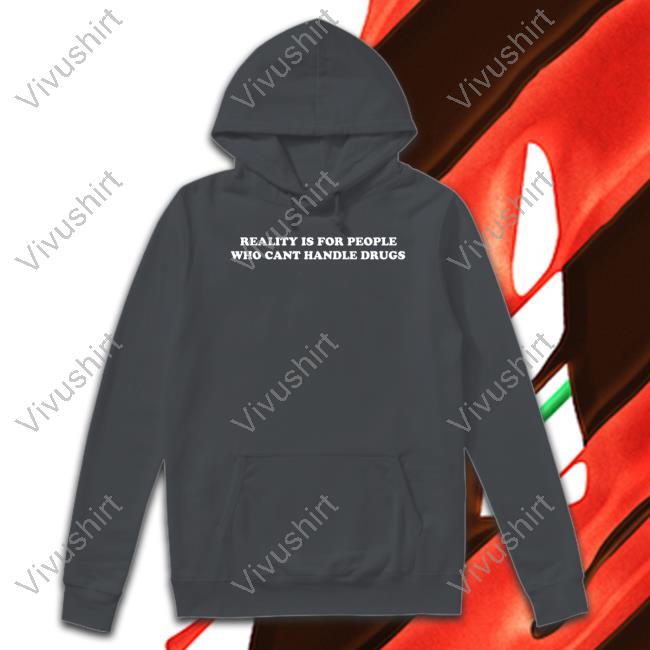Reality Is For People Who Cant Handle Drugs Hoodie Shirts That Go Hard Reality Is For People Who Cant Handle Drugs Hoodie Shirts That Go Hard