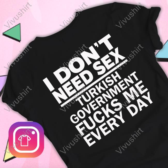 I Don't Need Sex Turkish Government Fucks Me Every Day Tee Shirt