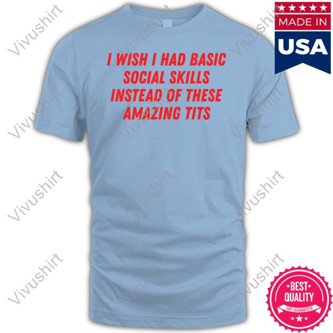 Nellies Print Studio I Wish I Had Basic Social Skills Instead Of These Amazing Tits T Shirt