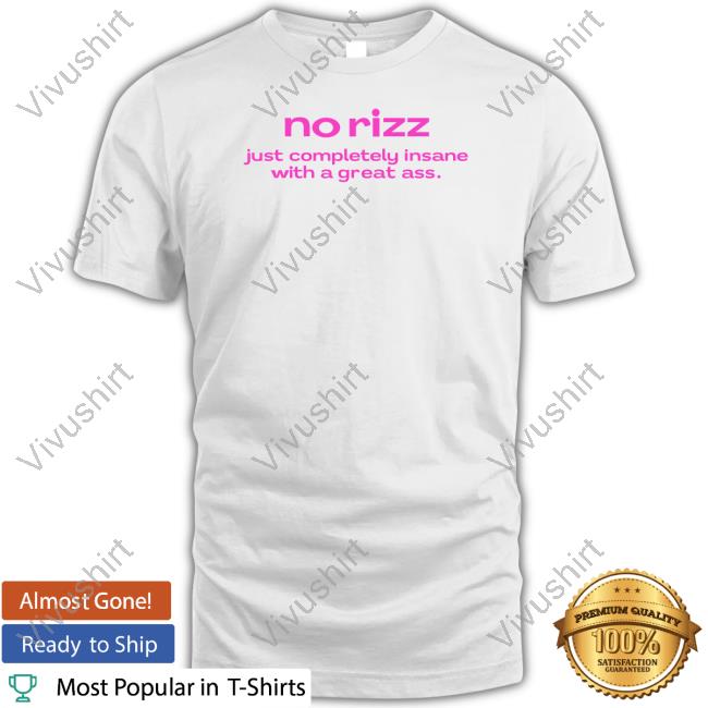 No Rizz Just Completely Insane With A Great Ass T-Shirt