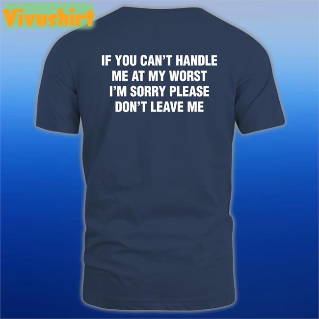 If You Can't Handle Me At My Worst, I'm Sorry Please Don't Leave Me T Shirt