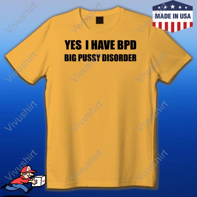 Yes I Have Bpd Big Pussy Disorder Tee Shirt Shirts That Go Hard Yes I Have Bpd Big Pussy Disorder Tee Shirts That Go Hard