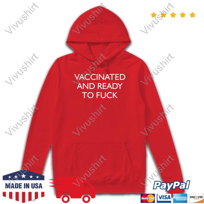 Vaccinated And Ready To Fuck Hoodie Vaccinated And Ready To Fuck Long Sleeve T Shirt