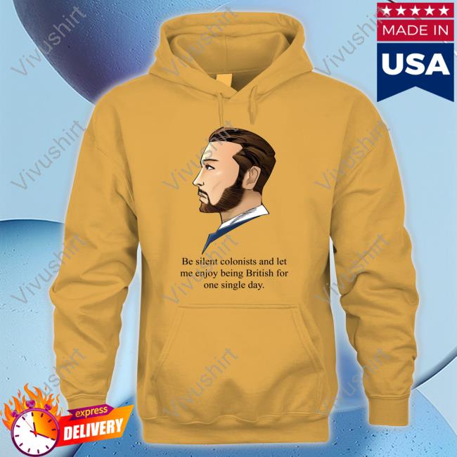 Be Silent Colonists And Let Me Enjoy Being British Official Shirt Be Silent Colonists And Let Me Enjoy Being British Sweatshirt