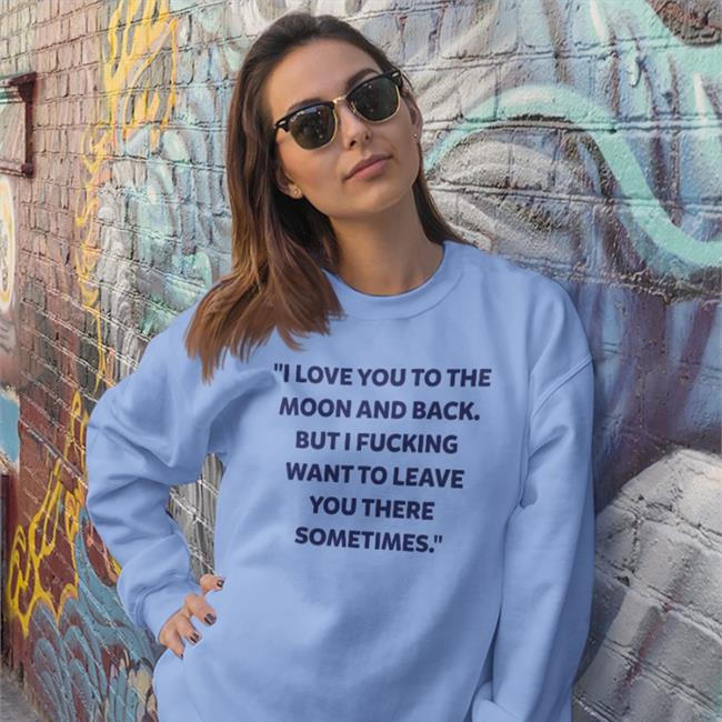 I Love You To The Moon And Back But I Fucking Want To Leave You There Sometimes Sweatshirt