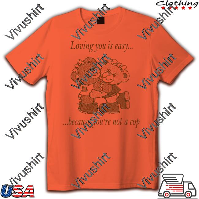 Loving You Is Easy Because You're Not A Cop Tee Shirt